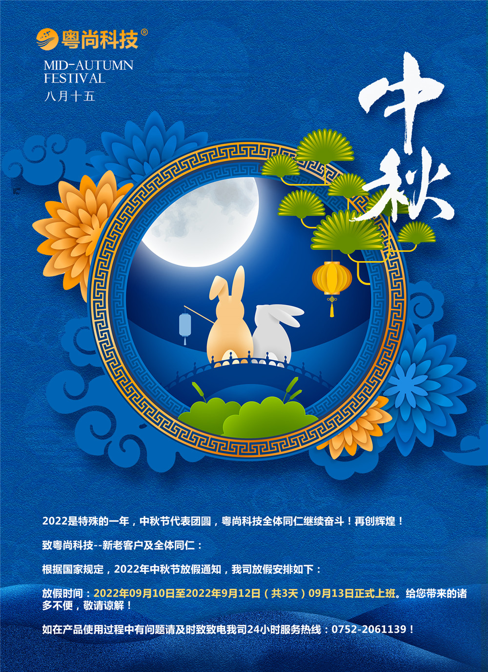 2022是特殊的一年，中秋節(jié)代表團圓，粵尚科技全體同仁繼續(xù)奮斗！再創(chuàng)輝煌！
致粵尚科技--新老客戶及全體同仁：
根據(jù)國家規(guī)定，2022年中秋節(jié)放假通知，我司放假安排如下：
放假時間：2022年09月10日至2022年9月12日（共3天）09月13日正式上班。給您帶來的諸多不便，敬請諒解！
如在產品使用過程中有問題請及時致致電我司24小時服務熱線：0752-2061139！